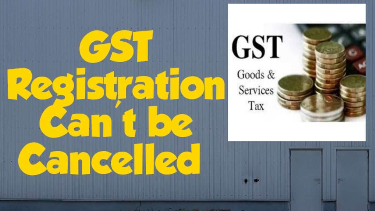 GST REGISTRATION CANT BE CANCELLED